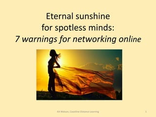 Eternal sunshine
for spotless minds:
7 warnings for networking online
1KA Watson, Coastline Distance Learning
 