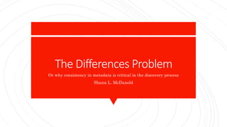 The Differences Problem
Or why consistency in metadata is critical in the discovery process
Shana L. McDanold
 