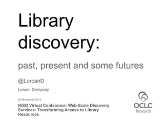 Library
discovery:
past, present and some futures
@LorcanD
Lorcan Dempsey
20 November 2013

NISO Virtual Conference: Web-Scale Discovery
Services: Transforming Access to Library
Resources

 