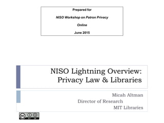 NISO Lightning Overview:
Privacy Law & Libraries
Micah Altman
Director of Research
MIT Libraries
Prepared for
NISO Workshop on Patron Privacy
Online
June 2015
 
