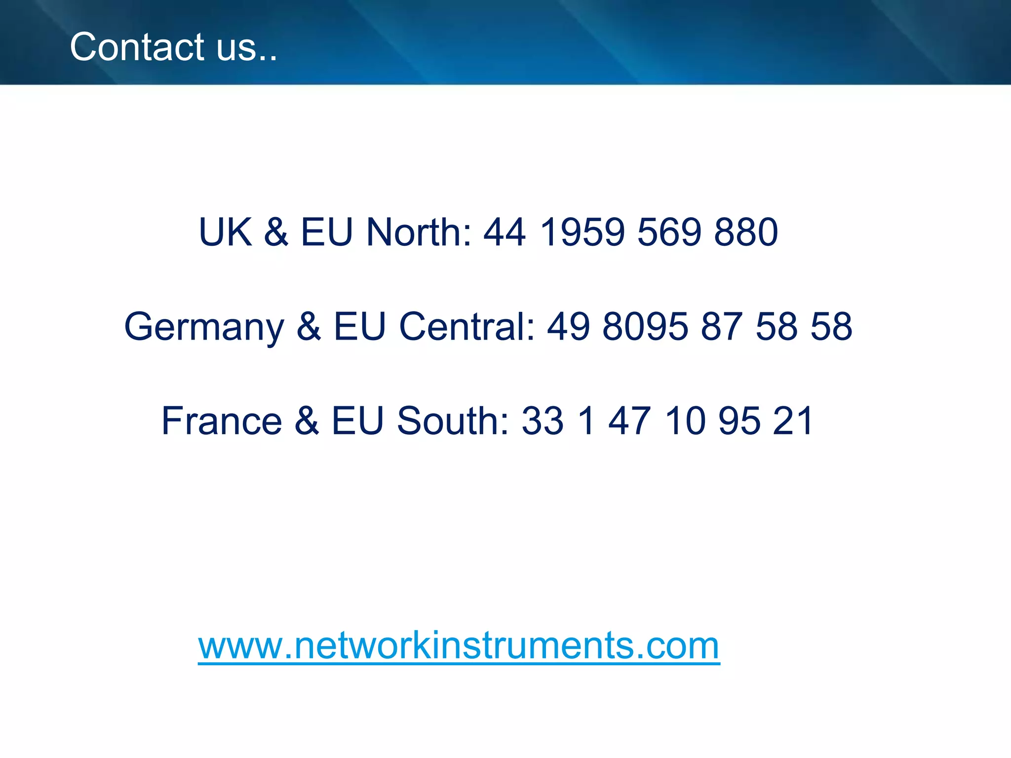 Contact us..



       UK & EU North: 44 1959 569 880

   Germany & EU Central: 49 8095 87 58 58

     France & EU South: 33 1 47 10 95 21




       www.networkinstruments.com
 