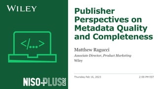 Thursday Feb 16, 2023 2:00 PM EST
Publisher
Perspectives on
Metadata Quality
and Completeness
Matthew Ragucci
Associate Director, Product Marketing
Wiley
 