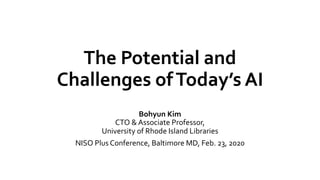 The Potential and
Challenges ofToday’s AI
Bohyun Kim
CTO & Associate Professor,
University of Rhode Island Libraries
NISO Plus Conference, Baltimore MD, Feb. 23, 2020
 