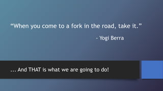 “When you come to a fork in the road, take it.”
- Yogi Berra
... And THAT is what we are going to do!
 