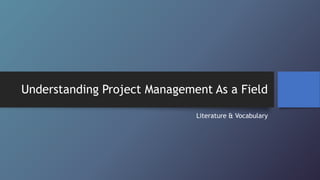 Understanding Project Management As a Field
Literature & Vocabulary
 