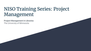 NISO Training Series: Project
Management
Project Management in Libraries
The University of Minnesota
 