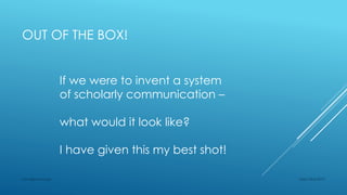 OUT OF THE BOX!
Sept 23rd 2015Lars Bjørnshauge
If we were to invent a system
of scholarly communication –
what would it look like?
I have given this my best shot!
 