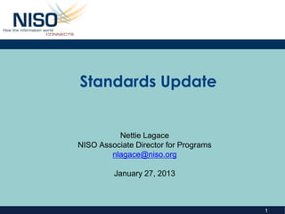 Standards Update


          Nettie Lagace
NISO Associate Director for Programs
        nlagace@niso.org

         January 27, 2013



                                       1
 
