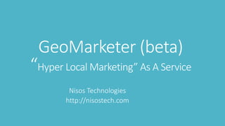 GeoMarketer (beta)
“Hyper Local Marketing” As A Service
Nisos Technologies
http://nisostech.com
 
