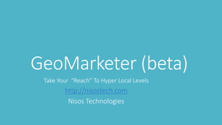GeoMarketer (beta)
Take Your “Reach” To Hyper Local Levels
http://nisostech.com
Nisos Technologies
 