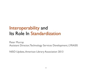 Interoperability and
Its Role In Standardization
Peter Murray
Assistant Director,Technology Services Development, LYRASIS
NISO Update,American Library Association 2013
1
 