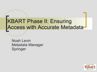 KBART Phase II: Ensuring
Access with Accurate Metadata
Noah Levin
Metadata Manager
Springer
 