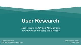 User Research
Agile Product and Project Management
for Information Products and Services
NISO Training Series
June 4, 2020
Serena Rosenhan
VP User Experience, ProQuest
 