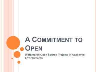 A COMMITMENT TO
OPEN
Working on Open Source Projects in Academic
Environments
 