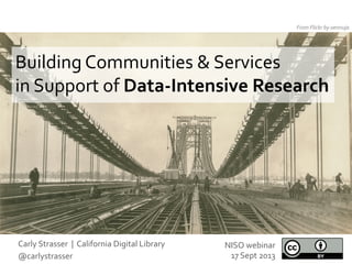 Building	
  Communities	
  &	
  Services	
  	
  
in	
  Support	
  of	
  Data-­‐Intensive	
  Research	
  
From	
  Flickr	
  by	
  oennuja	
  
NISO	
  webinar	
  
17	
  Sept	
  2013	
  
Carly	
  Strasser	
  	
  |	
  	
  California	
  Digital	
  Library	
  	
  
@carlystrasser	
  
 
