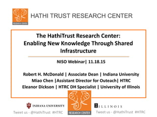 The HathiTrust Research Center:
Enabling New Knowledge Through Shared
Infrastructure
NISO Webinar| 11.18.15
Robert H. McDonald | Associate Dean | Indiana University
Miao Chen |Assistant Director for Outeach| HTRC
Eleanor Dickson | HTRC DH Specialist | University of Illinois
Tweet us - @HathiTrust #HTRC
HATHI TRUST RESEARCH CENTER
Tweet us - @HathiTrust #HTRC
 