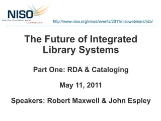 http://www.niso.org/news/events/2011/nisowebinars/rda/



   The Future of Integrated
      Library Systems
      Part One: RDA & Cataloging

              May 11, 2011

Speakers: Robert Maxwell & John Espley
 
