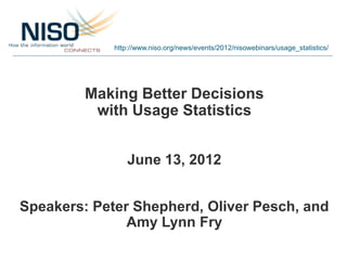 http://www.niso.org/news/events/2012/nisowebinars/usage_statistics/




         Making Better Decisions
          with Usage Statistics


                 June 13, 2012


Speakers: Peter Shepherd, Oliver Pesch, and
               Amy Lynn Fry
 