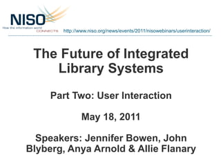 http://www.niso.org/news/events/2011/nisowebinars/userinteraction/




 The Future of Integrated
    Library Systems
     Part Two: User Interaction

              May 18, 2011

  Speakers: Jennifer Bowen, John
Blyberg, Anya Arnold & Allie Flanary
 