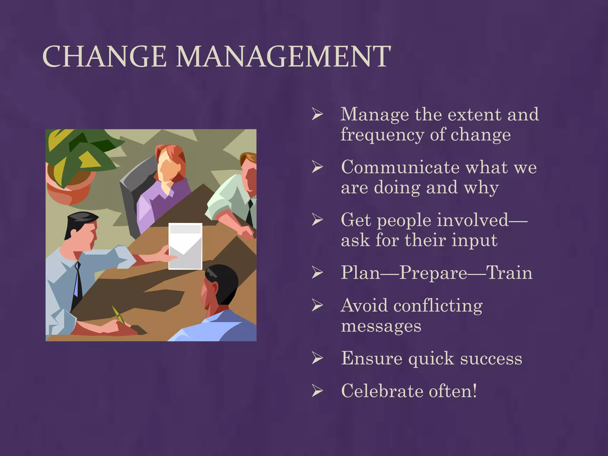 CHANGE MANAGEMENT
              Manage the extent and
               frequency of change
              Communicate what we
               are doing and why
              Get people involved—
               ask for their input
              Plan—Prepare—Train
              Avoid conflicting
               messages
              Ensure quick success
              Celebrate often!
 