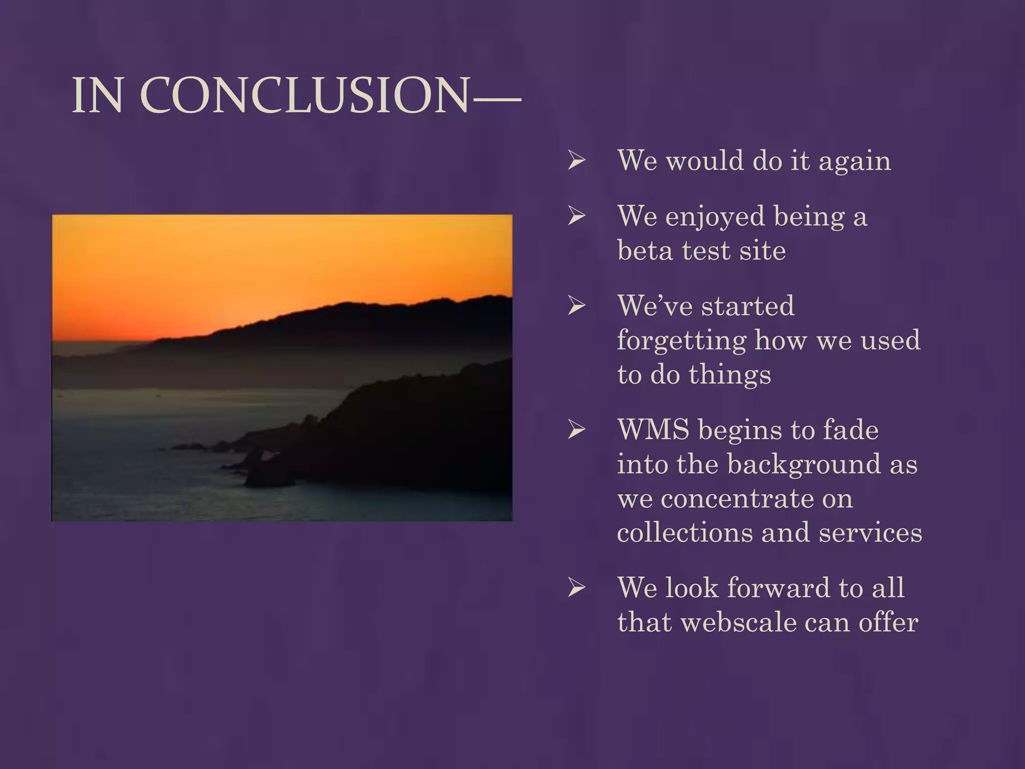 IN CONCLUSION—
                    We would do it again
                    We enjoyed being a
                     beta test site
                    We’ve started
                     forgetting how we used
                     to do things
                    WMS begins to fade
                     into the background as
                     we concentrate on
                     collections and services
                    We look forward to all
                     that webscale can offer
 
