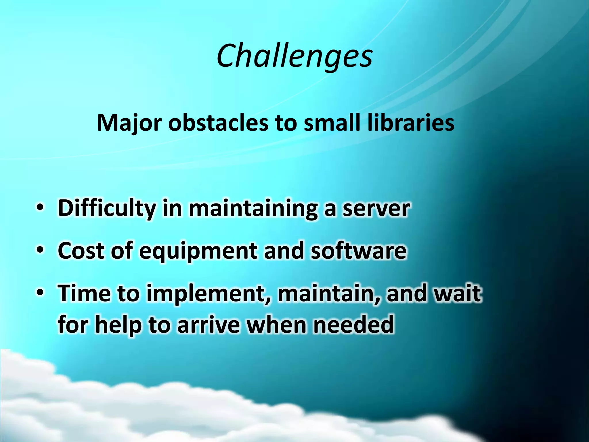 Challenges
     Major obstacles to small libraries


• Difficulty in maintaining a server
• Cost of equipment and software
• Time to implement, maintain, and wait
  for help to arrive when needed
 