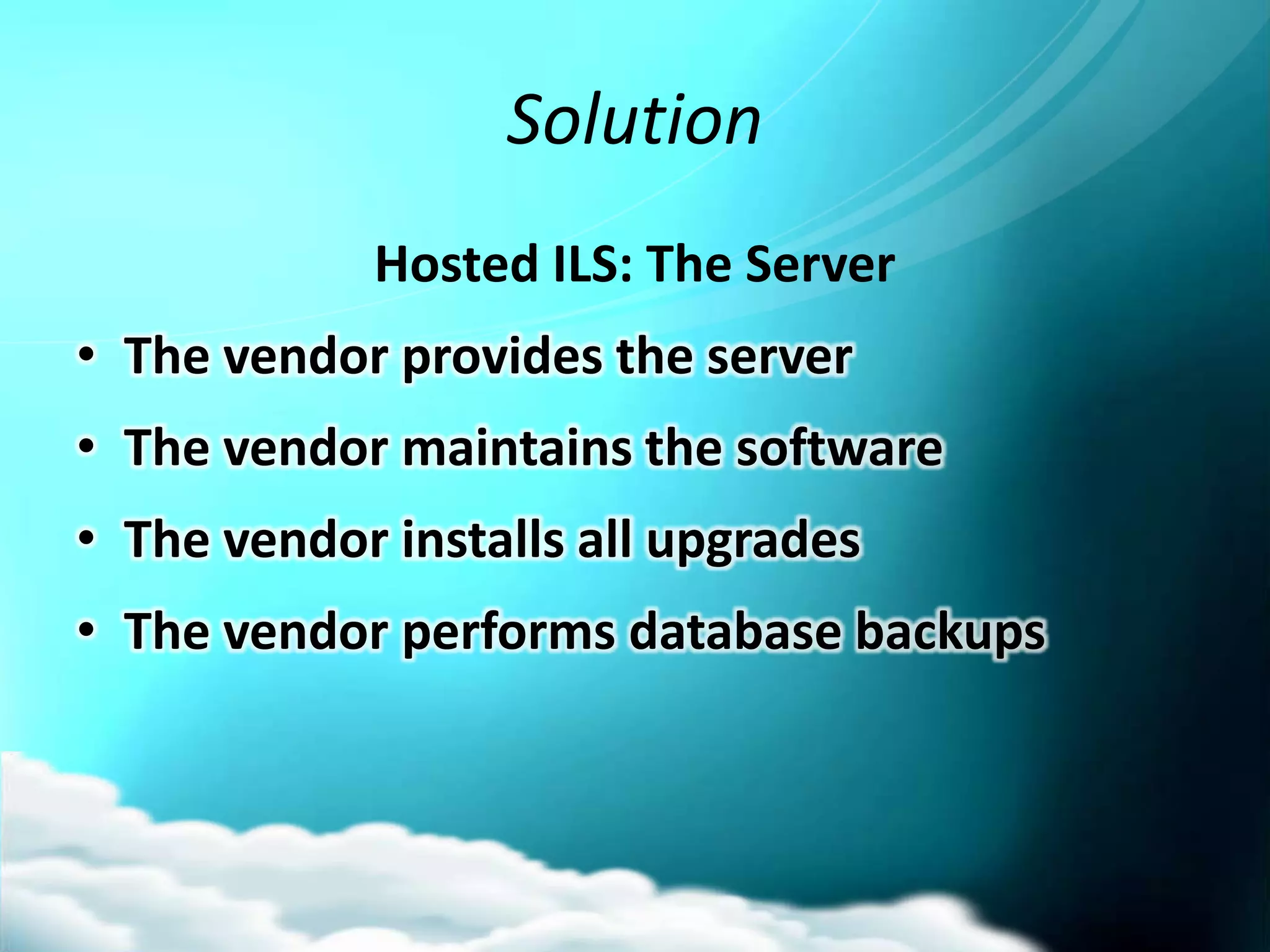 Solution
            Hosted ILS: The Server
• The vendor provides the server
• The vendor maintains the software
• The vendor installs all upgrades
• The vendor performs database backups
 