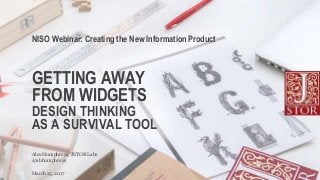 GETTING AWAY
FROM WIDGETS
DESIGN THINKING
AS A SURVIVAL TOOL
@abhumphreys
Alex Humphreys, JSTOR Labs
NISO Webinar: Creating the New Information Product
March 15, 2017
 