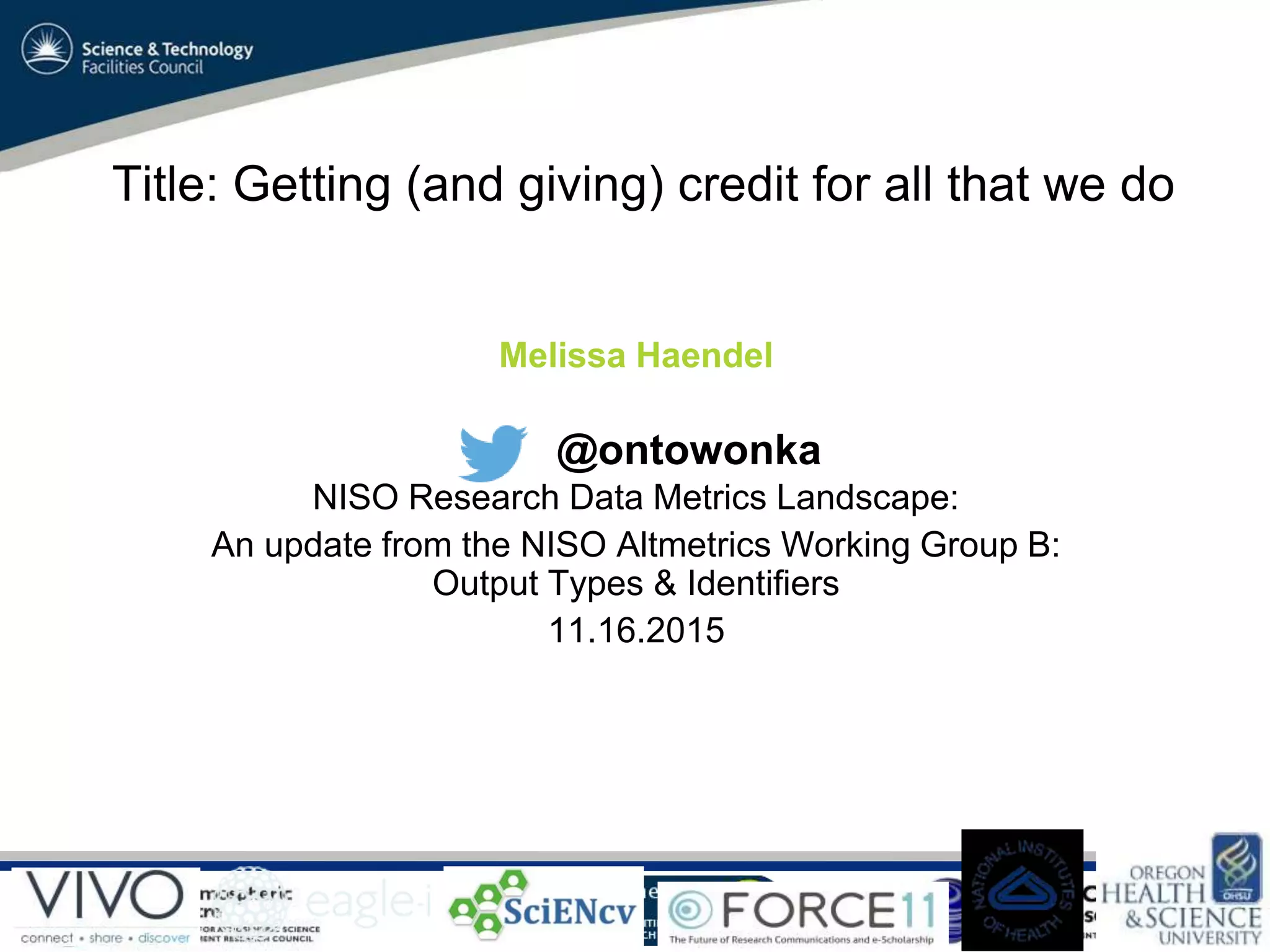 VO Sandpit, November 2009
Title: Getting (and giving) credit for all that we do
Melissa Haendel
NISO Research Data Metrics Landscape:
An update from the NISO Altmetrics Working Group B:
Output Types & Identifiers
11.16.2015
@ontowonka
 