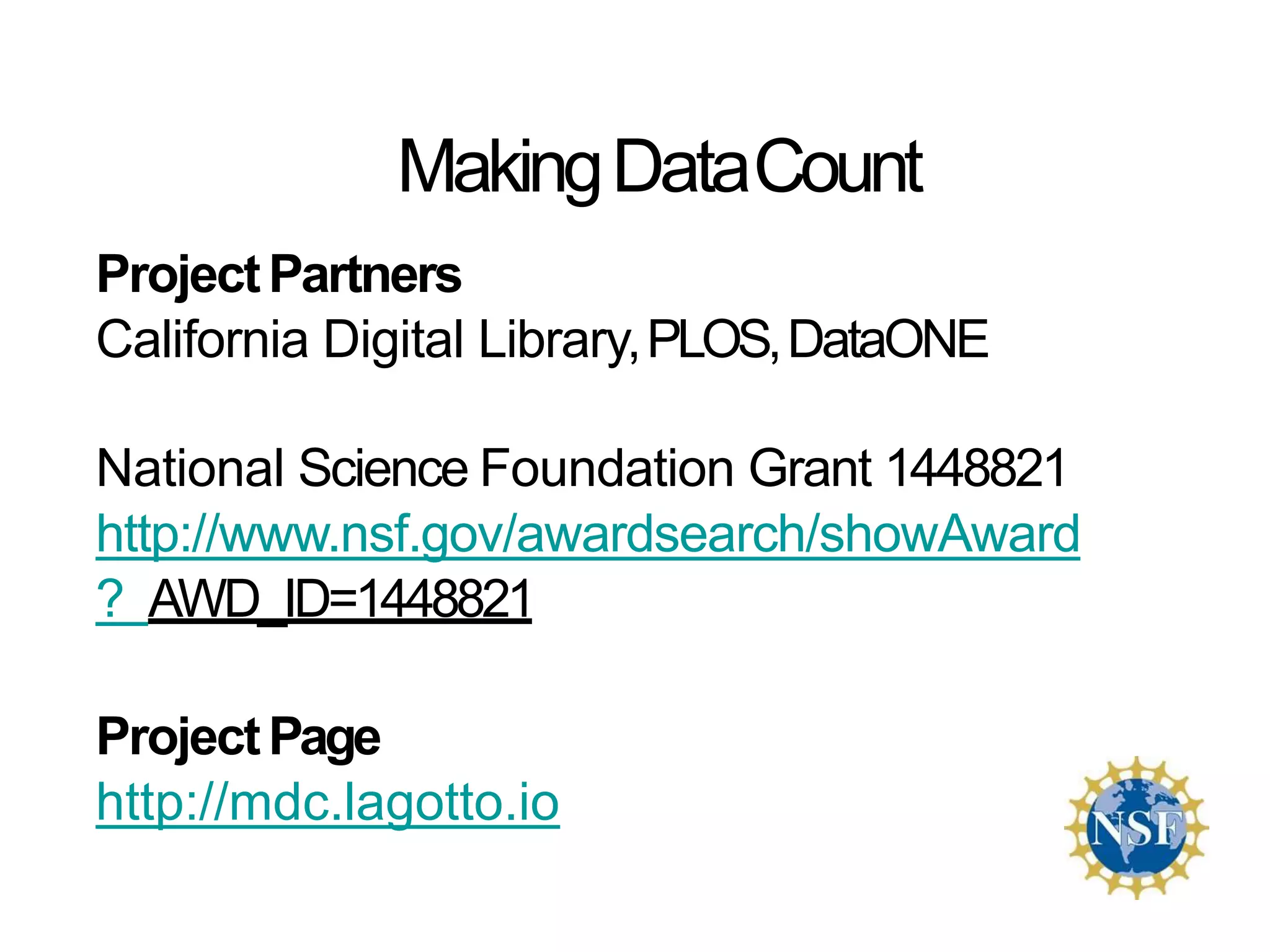 ProjectPartners
California Digital Library,PLOS,DataONE
National Science Foundation Grant 1448821
http://www.nsf.gov/awardsearch/showAward
? AWD_ID=1448821
ProjectPage
http://mdc.lagotto.io
MakingDataCount
 