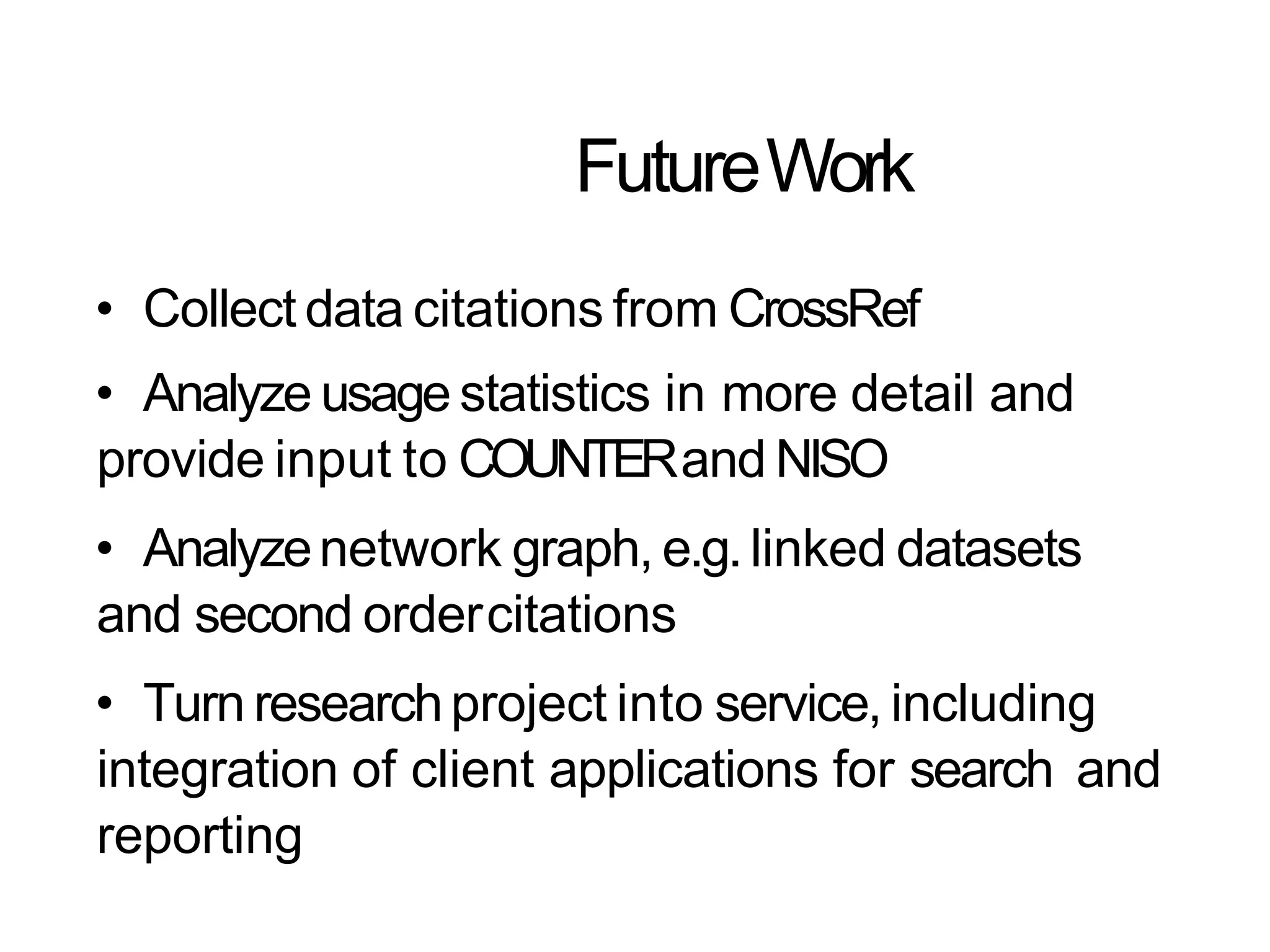 FutureWork
• Collect data citations from CrossRef
• Analyze usage statistics in more detail and
provide input to COUNTERand NISO
• Analyzenetwork graph, e.g.linked datasets
and second ordercitations
• Turn researchproject into service, including
integration of client applications for search and
reporting
 