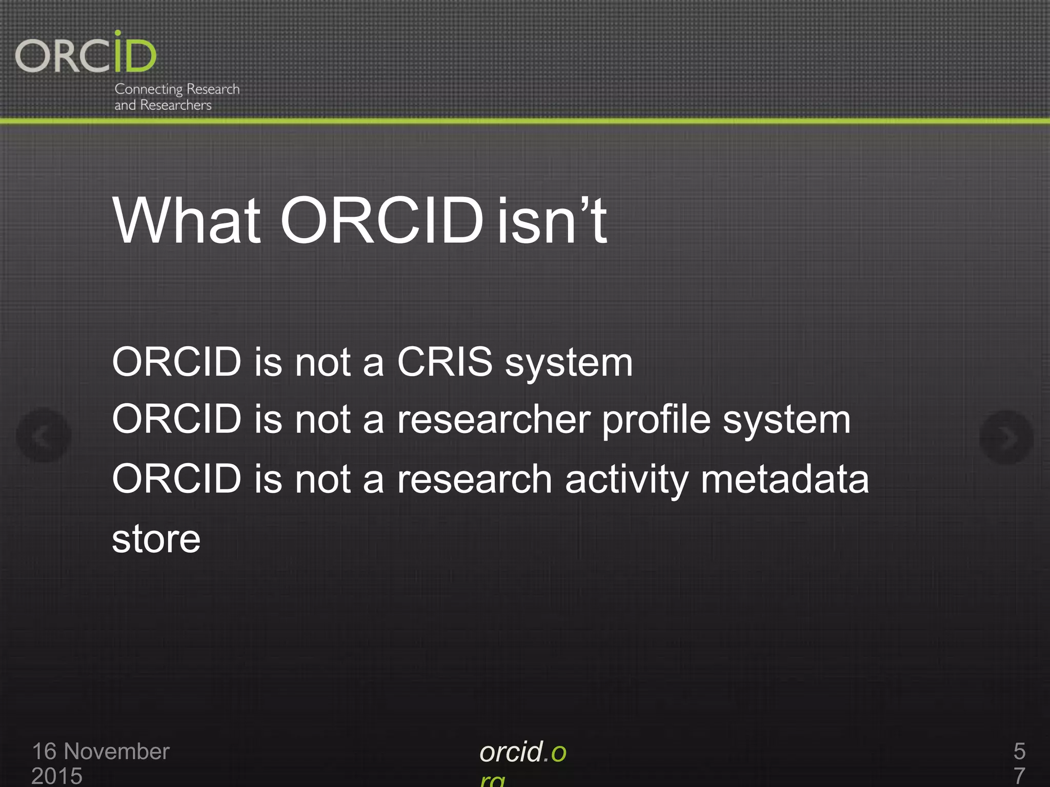 What ORCID isn’t
orcid.o16 November
2015
5
7
ORCID is not a CRIS system
ORCID is not a researcher profile system
ORCID is not a research activity metadata
store
 