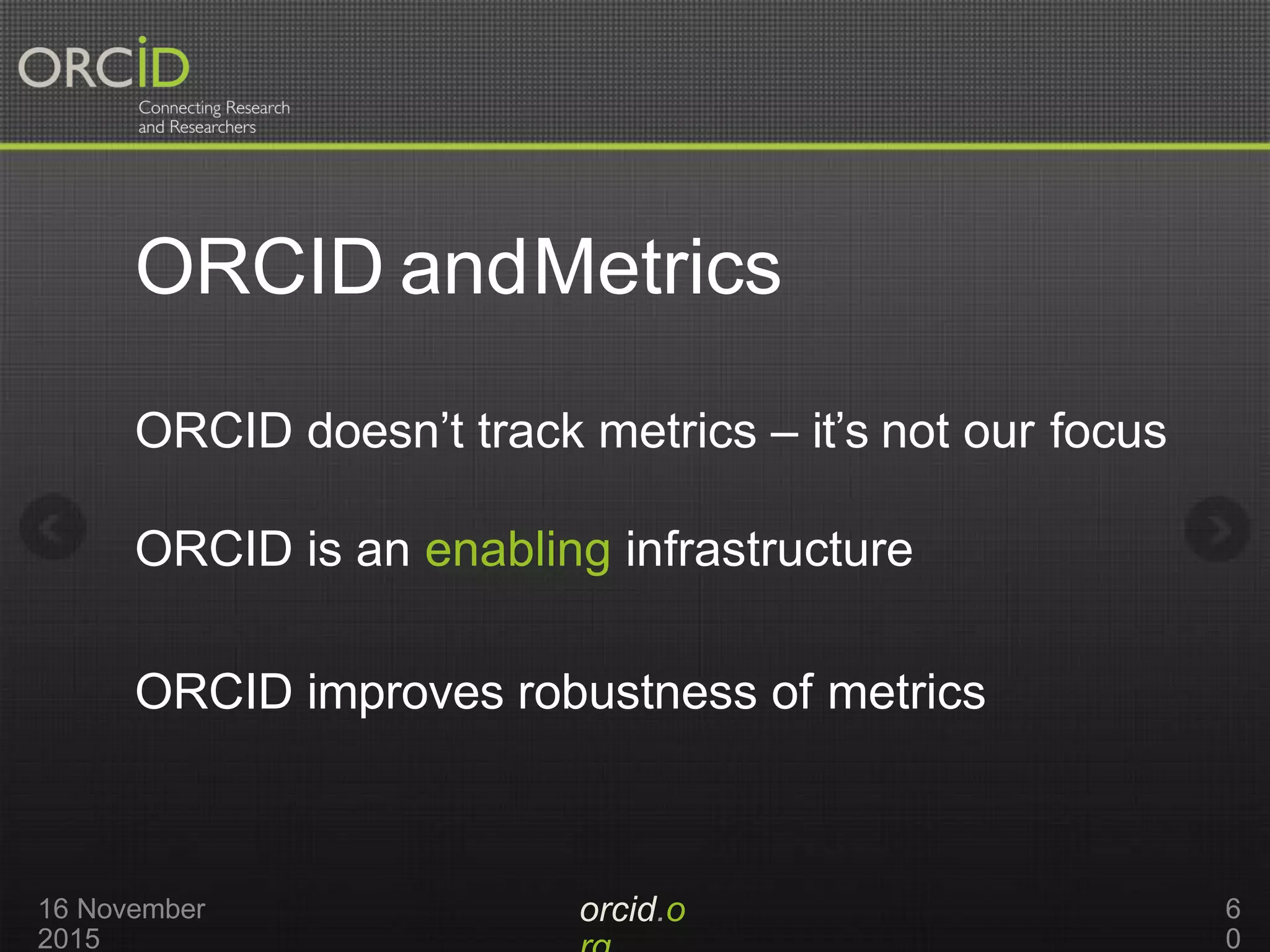 ORCID andMetrics
orcid.o16 November
2015
6
0
ORCID doesn’t track metrics – it’s not our focus
ORCID is an enabling infrastructure
ORCID improves robustness of metrics
 