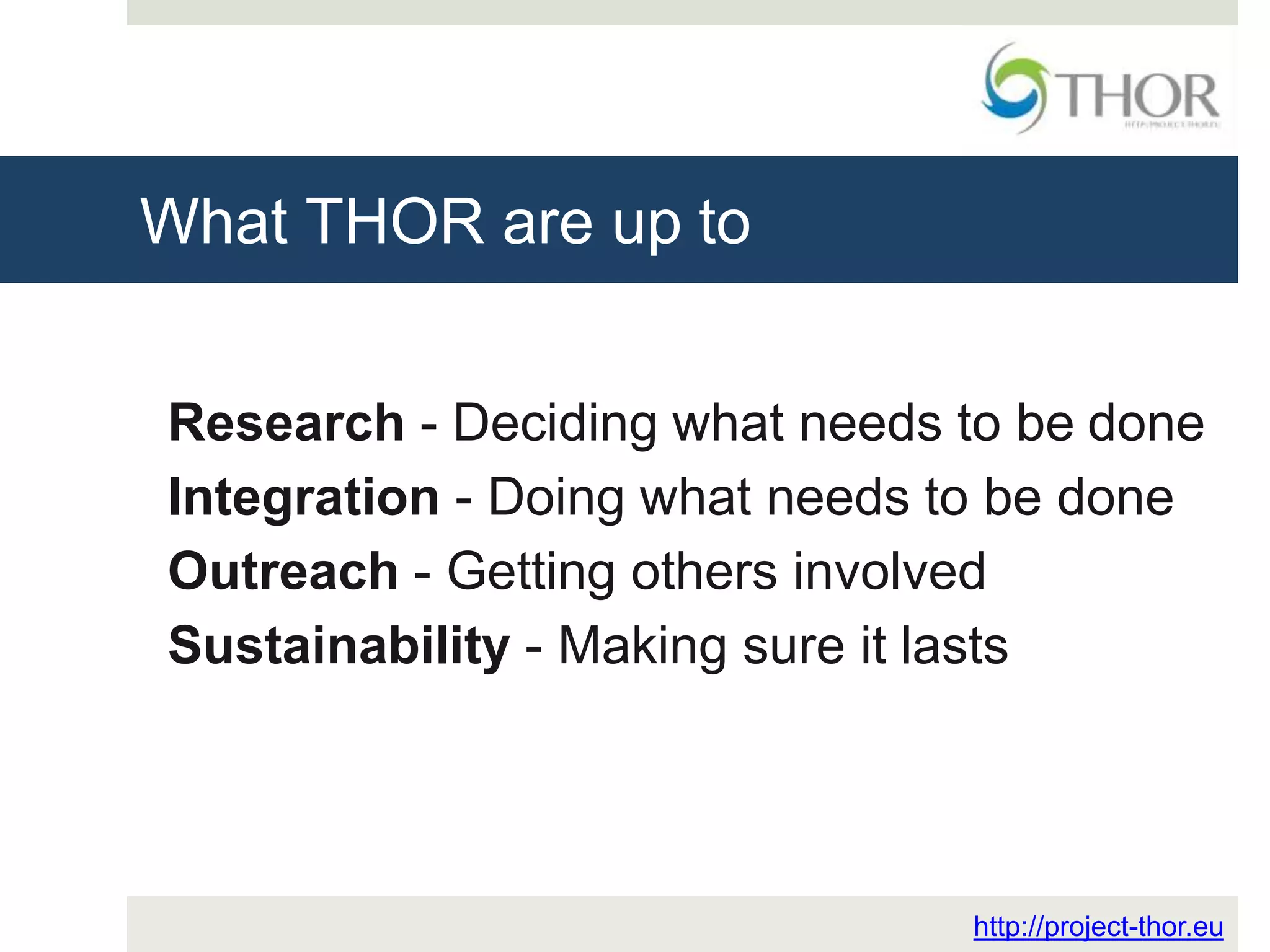 What THOR are up to
http://project-thor.eu
Research - Deciding what needs to be done
Integration - Doing what needs to be done
Outreach - Getting others involved
Sustainability - Making sure it lasts
 