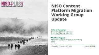 NISO Content
Platform Migration
Working Group
Update
Thursday February 17, 2022 11:00-12:15 EST
Matthew Ragucci
Associate Director of Product Marketing
Wiley
Athena Hoeppner
Discovery Services Librarian
University of Central Florida
 