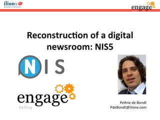 Reconstruc*on	
  of	
  a	
  digital	
  
newsroom:	
  NIS5	
  
Pe#rie	
  de	
  Bondt	
  
PdeBondt@ilionx.com	
  
 
