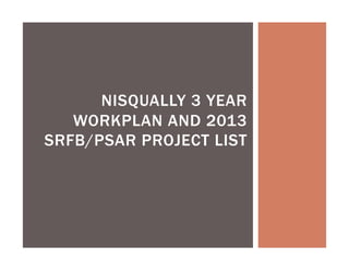 NISQUALLY 3 YEAR
WORKPLAN AND 2013
SRFB/PSAR PROJECT LIST
 