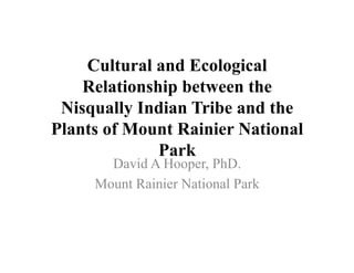 Cultural and Ecological
Relationship between the
Nisqually Indian Tribe and the
Plants of Mount Rainier National
Park
David A Hooper, PhD.
Mount Rainier National Park
 