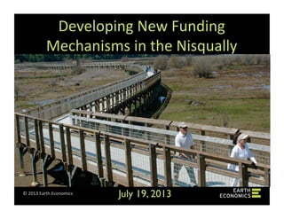 ©	
  2013	
  Earth	
  Economics	
  
Developing	
  New	
  Funding	
  
Mechanisms	
  in	
  the	
  Nisqually	
  
July 19, 2013	

 