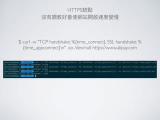 HTTPS  
$ curl -w "TCP handshake: %{time_connect}, SSL handshake: %
{time_appconnect}n" -so /dev/null https://www.alipay.com
 