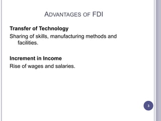 ADVANTAGES OF FDI

Transfer of Technology
Sharing of skills, manufacturing methods and
   facilities.

Increment in Income
Rise of wages and salaries.




                                               3
 