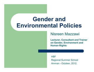 Gender and
Environmental Policies
           Nisreen Mazzawi
           Lecturer, Consultant and Trainer
           on Gender, Environment and
           Human Rights



           HBF
           Regional Summer School
           Amman - October, 2012.
 