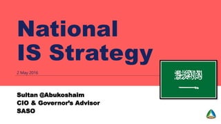 National
IS Strategy
2 May 2016
Sultan @Abukoshaim
CIO & Governor’s Advisor
SASO
 