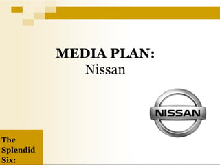 MEDIA PLAN:
              Nissan




The
Splendid
Six:
 