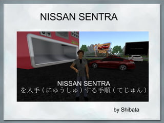 NISSAN SENTRA NISSAN SENTRA を入手 ( にゅうしゅ ) する手順 ( てじゅん ) by Shibata 