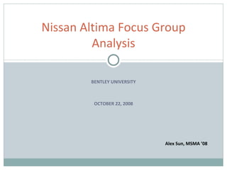 BENTLEY UNIVERSITY OCTOBER 22, 2008 Nissan Altima Focus Group Analysis Alex Sun, MSMA ’08 