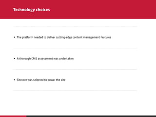 Technology choices
• The platform needed to deliver cutting-edge content management features
• A thorough CMS assessment w...