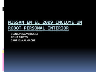 NISSAN EN EL 2009 INCLUYE UN ROBOT PERSONAL INTERIOR DIANA VEGA VERGARA REINA PRIETO  GABRIELA ALMACHE 