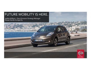 FUTURE MOBILITY IS HERE.
Jarkko Ahlbom – Zero Emission Strategy Manager                      
Nissan Nordic Europe Oy
 