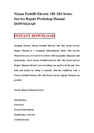 Nissan Forklift Electric 1B1 1B2 Series
Service Repair Workshop Manual
DOWNLOAD


INSTANT DOWNLOAD

Original Factory Nissan Forklift Electric 1B1 1B2 Series Service

Repair Manual is a Complete Informational Book. This Service

Manual has easy-to-read text sections with top quality diagrams and

instructions. Trust Nissan Forklift Electric 1B1 1B2 Series Service

Repair Manual will give you everything you need to do the job. Save

time and money by doing it yourself, with the confidence only a

Nissan Forklift Electric 1B1 1B2 Series Service Repair Manual can

provide.



Service Repair Manual Covers:



Introduction

Foreword

General Information

Maintenance / Service

Control System
 